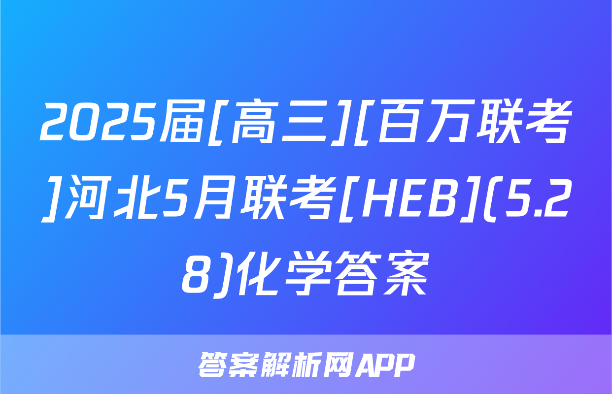 2025届[高三][百万联考]河北5月联考[HEB](5.28)化学答案