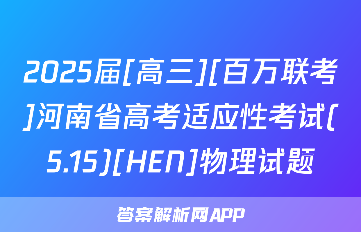 2025届[高三][百万联考]河南省高考适应性考试(5.15)[HEN]物理试题