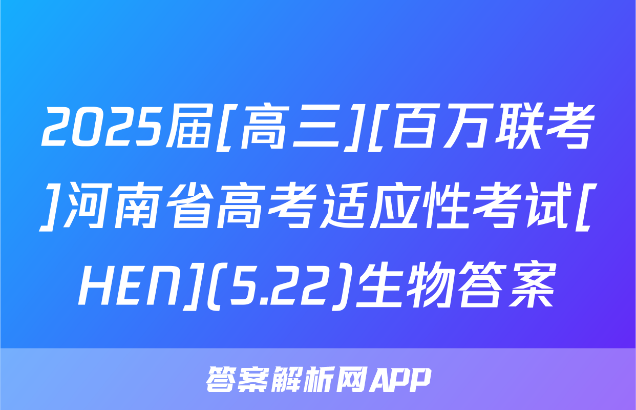 2025届[高三][百万联考]河南省高考适应性考试[HEN](5.22)生物答案