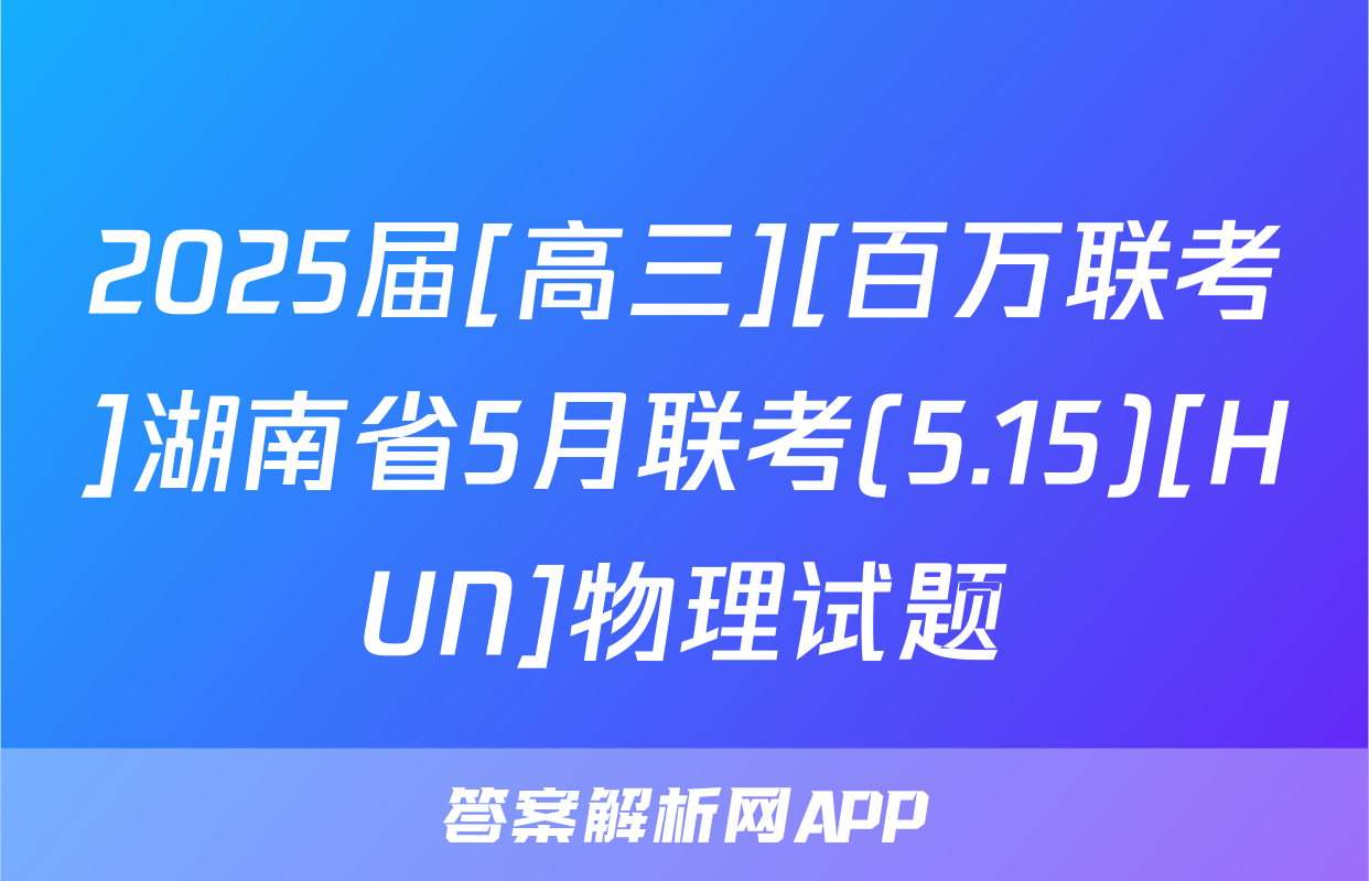 2025届[高三][百万联考]湖南省5月联考(5.15)[HUN]物理试题