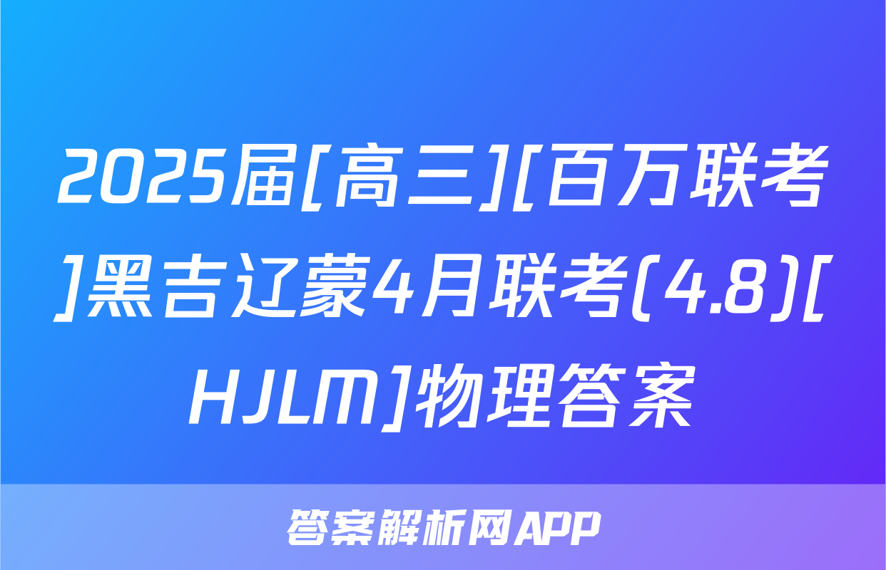 2025届[高三][百万联考]黑吉辽蒙4月联考(4.8)[HJLM]物理答案