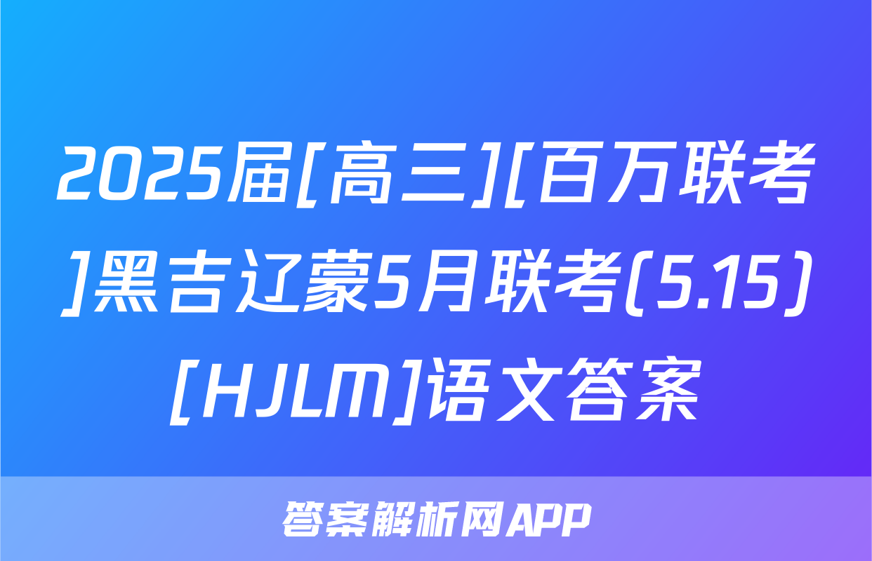 2025届[高三][百万联考]黑吉辽蒙5月联考(5.15)[HJLM]语文答案