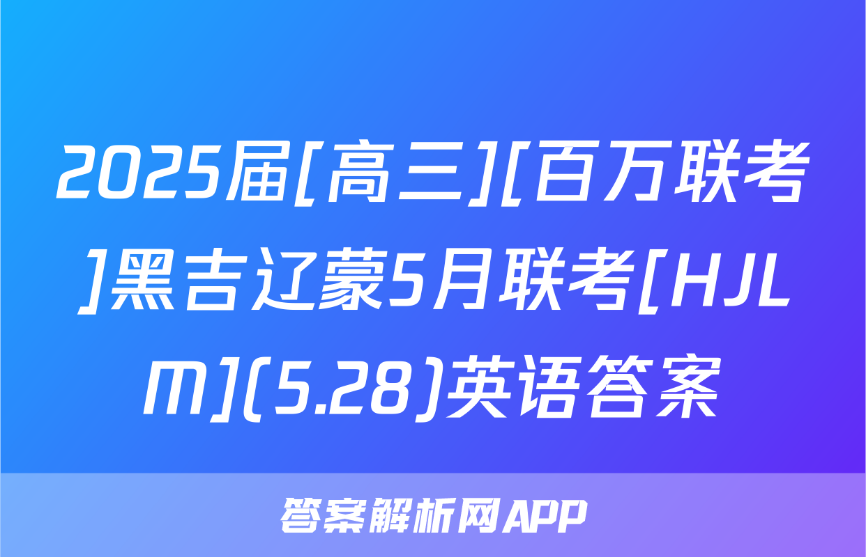 2025届[高三][百万联考]黑吉辽蒙5月联考[HJLM](5.28)英语答案