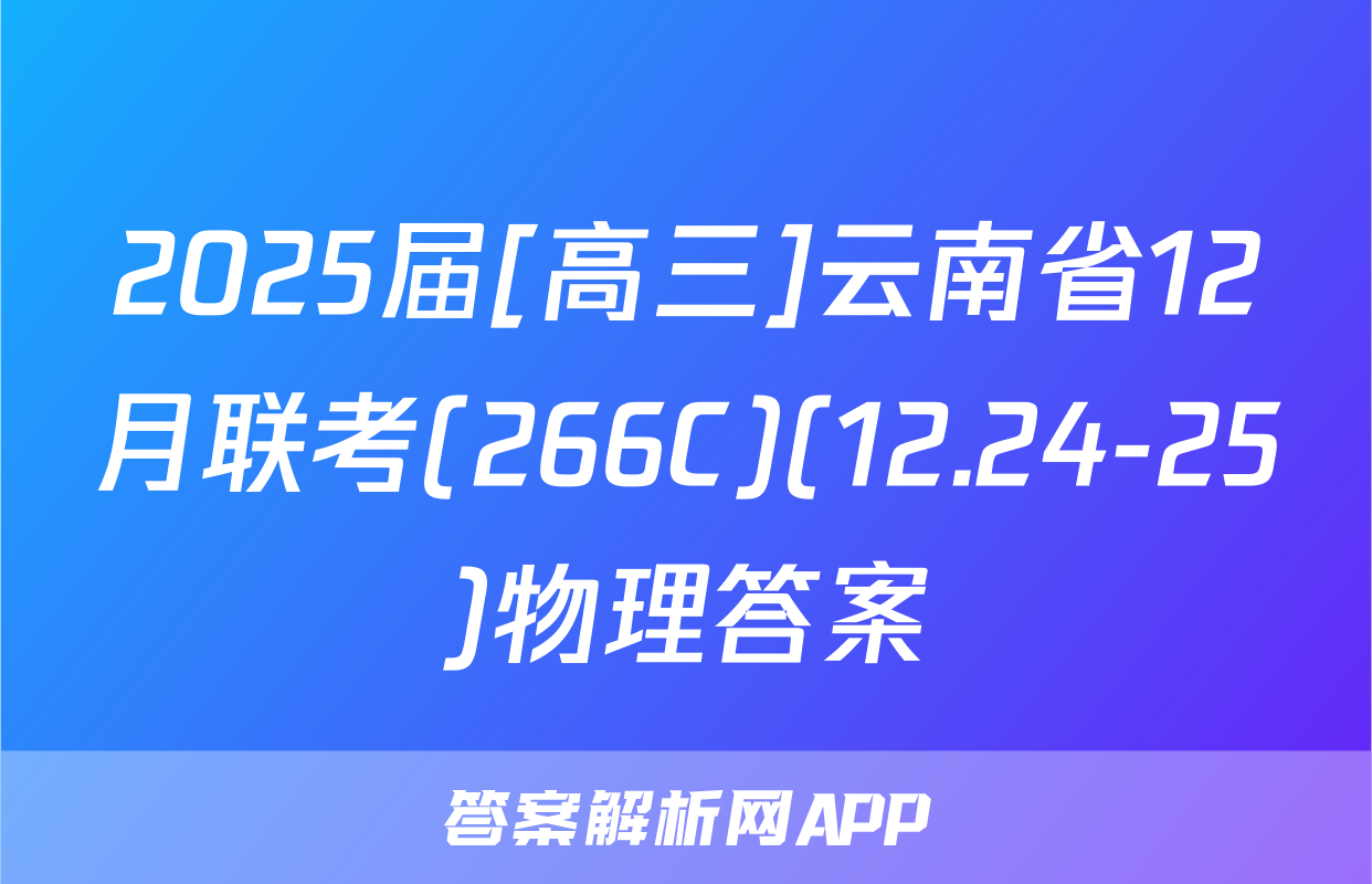 2025届[高三]云南省12月联考(266C)(12.24-25)物理答案