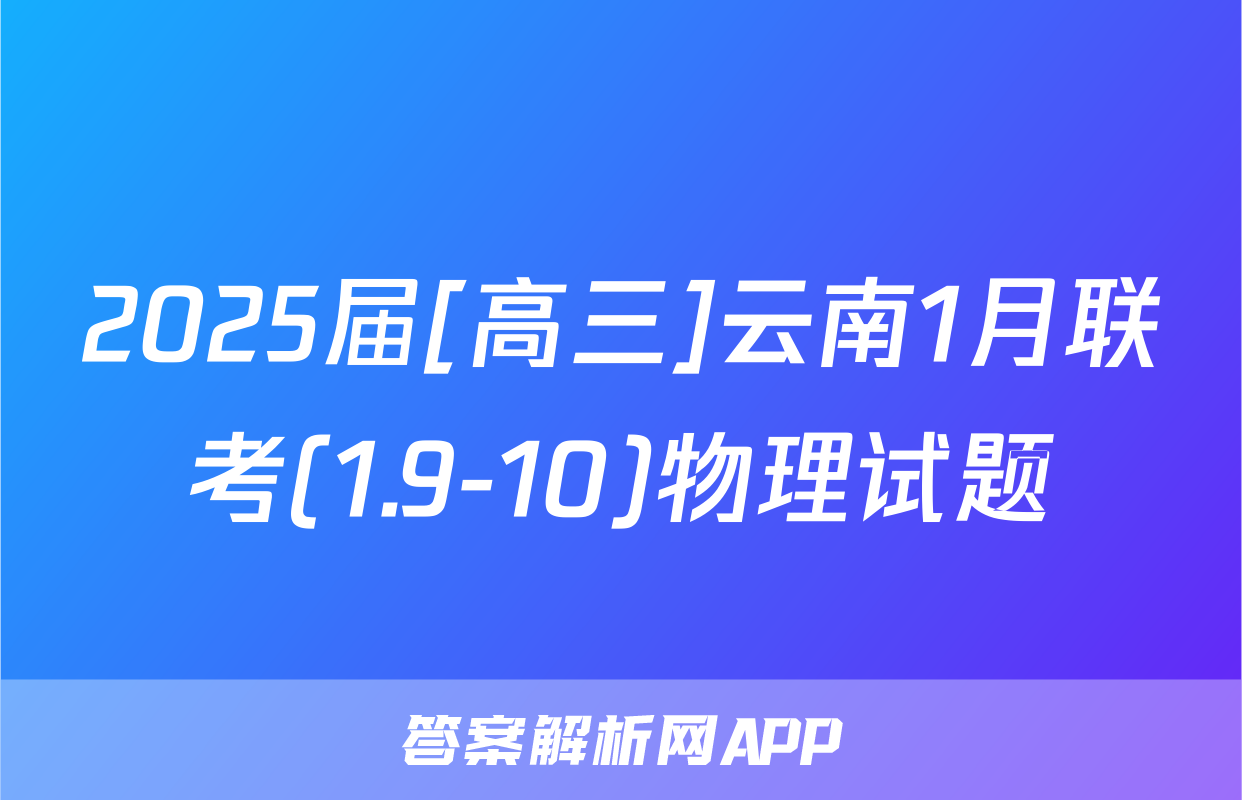 2025届[高三]云南1月联考(1.9-10)物理试题