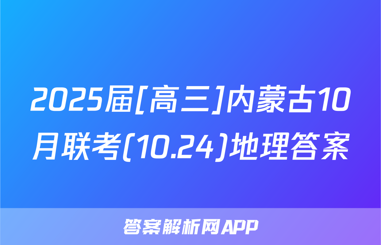 2025届[高三]内蒙古10月联考(10.24)地理答案