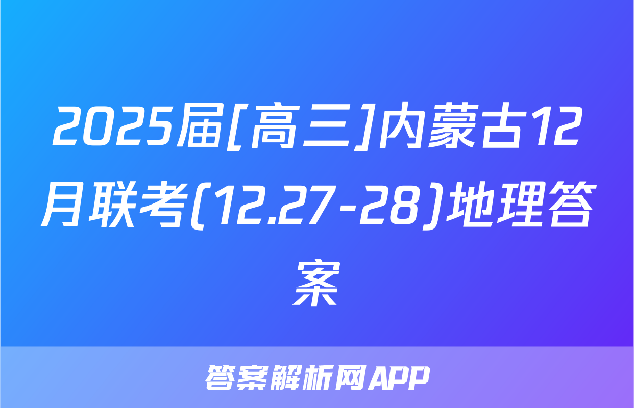 2025届[高三]内蒙古12月联考(12.27-28)地理答案