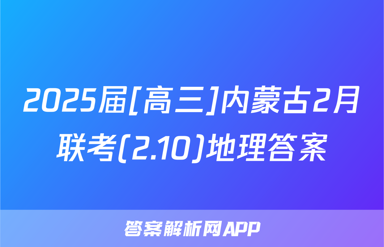 2025届[高三]内蒙古2月联考(2.10)地理答案