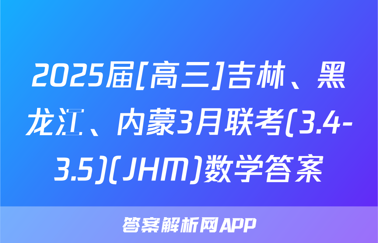 2025届[高三]吉林、黑龙江、内蒙3月联考(3.4-3.5)(JHM)数学答案