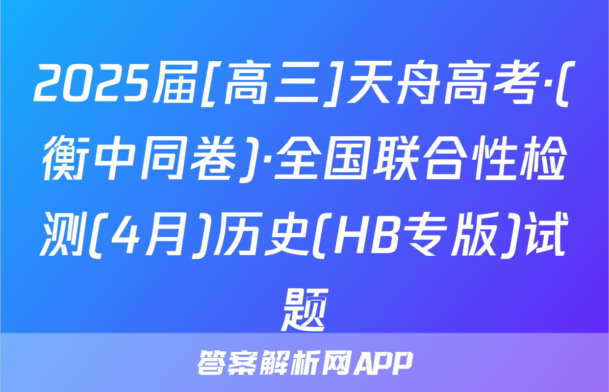 2025届[高三]天舟高考·(衡中同卷)·全国联合性检测(4月)历史(HB专版)试题