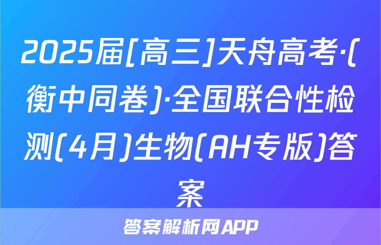 2025届[高三]天舟高考·(衡中同卷)·全国联合性检测(4月)生物(AH专版)答案
