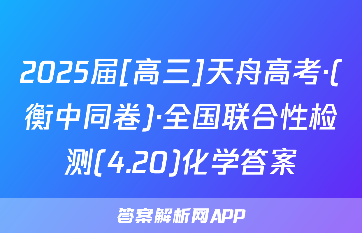 2025届[高三]天舟高考·(衡中同卷)·全国联合性检测(4.20)化学答案