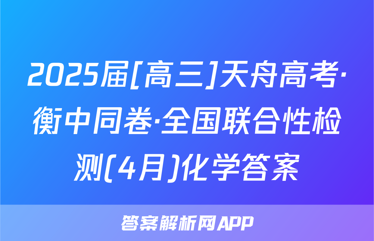 2025届[高三]天舟高考·衡中同卷·全国联合性检测(4月)化学答案