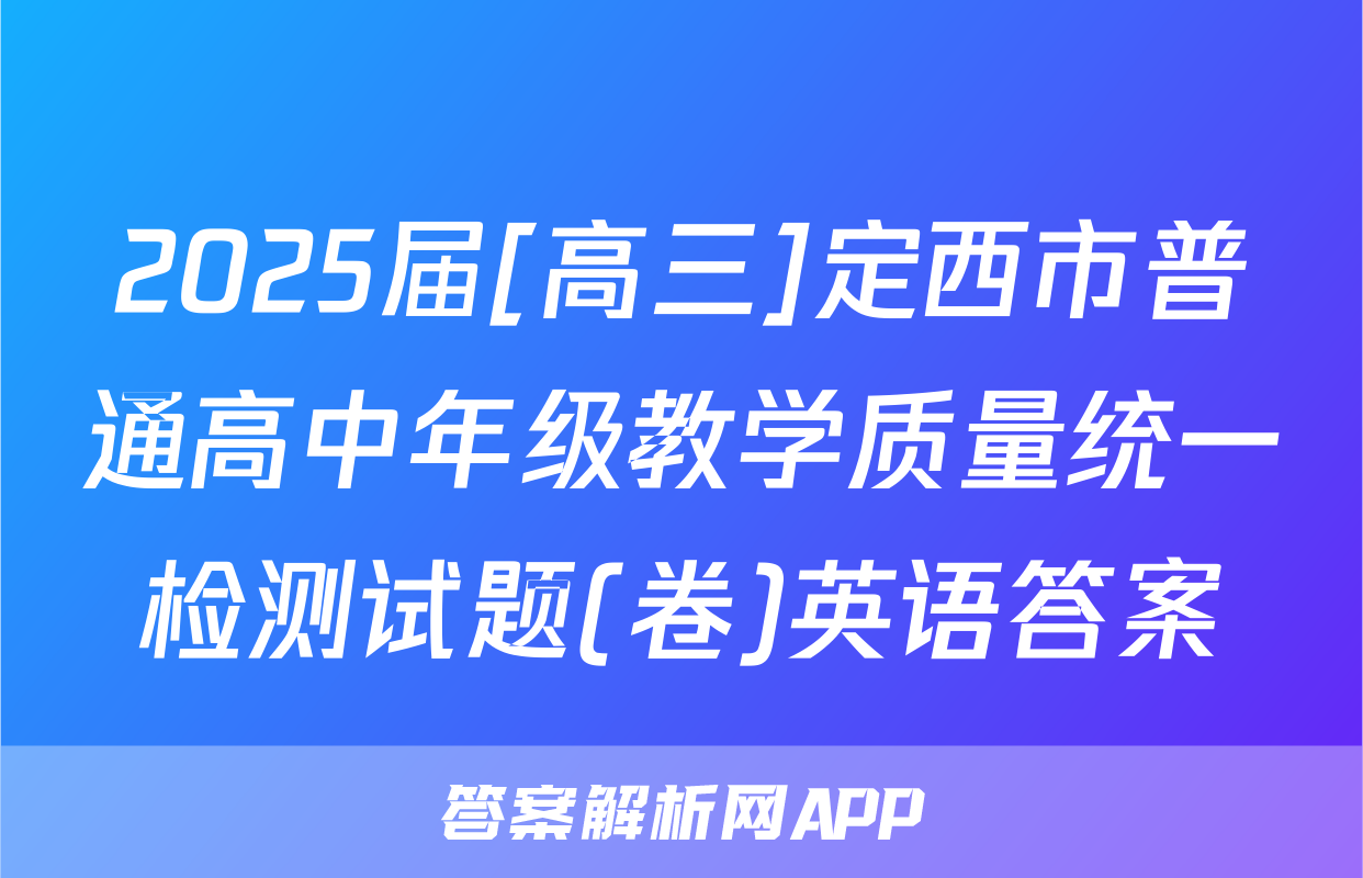 2025届[高三]定西市普通高中年级教学质量统一检测试题(卷)英语答案