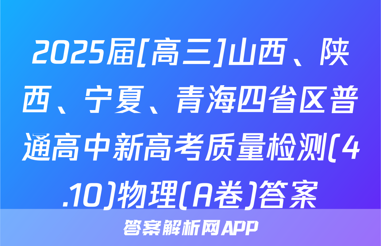 2025届[高三]山西、陕西、宁夏、青海四省区普通高中新高考质量检测(4.10)物理(A卷)答案