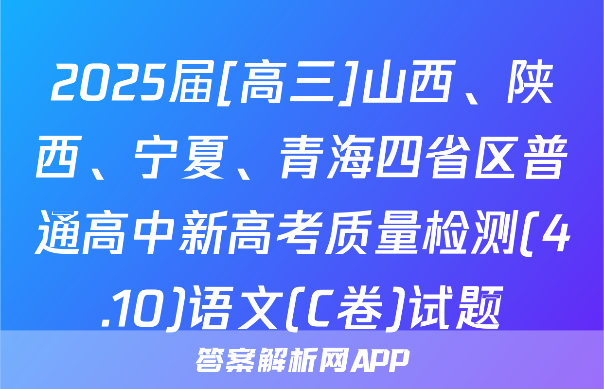 2025届[高三]山西、陕西、宁夏、青海四省区普通高中新高考质量检测(4.10)语文(C卷)试题