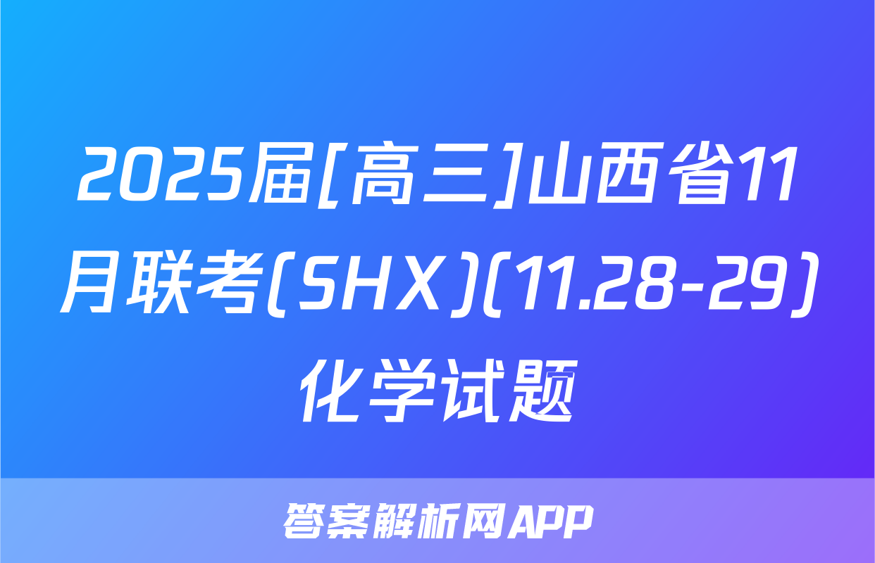 2025届[高三]山西省11月联考(SHX)(11.28-29)化学试题