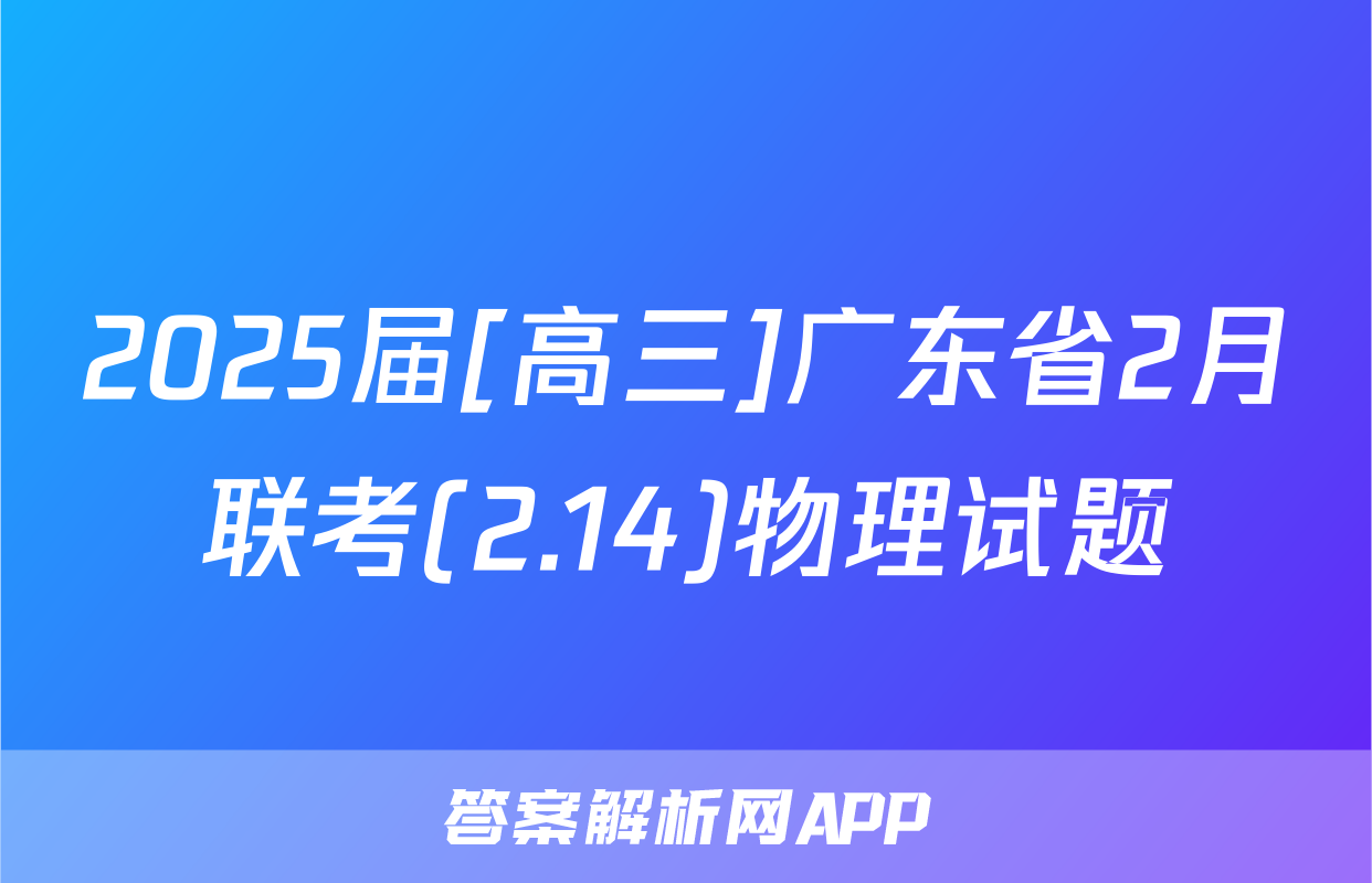 2025届[高三]广东省2月联考(2.14)物理试题