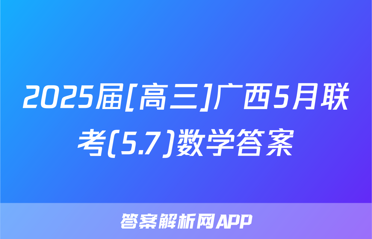 2025届[高三]广西5月联考(5.7)数学答案