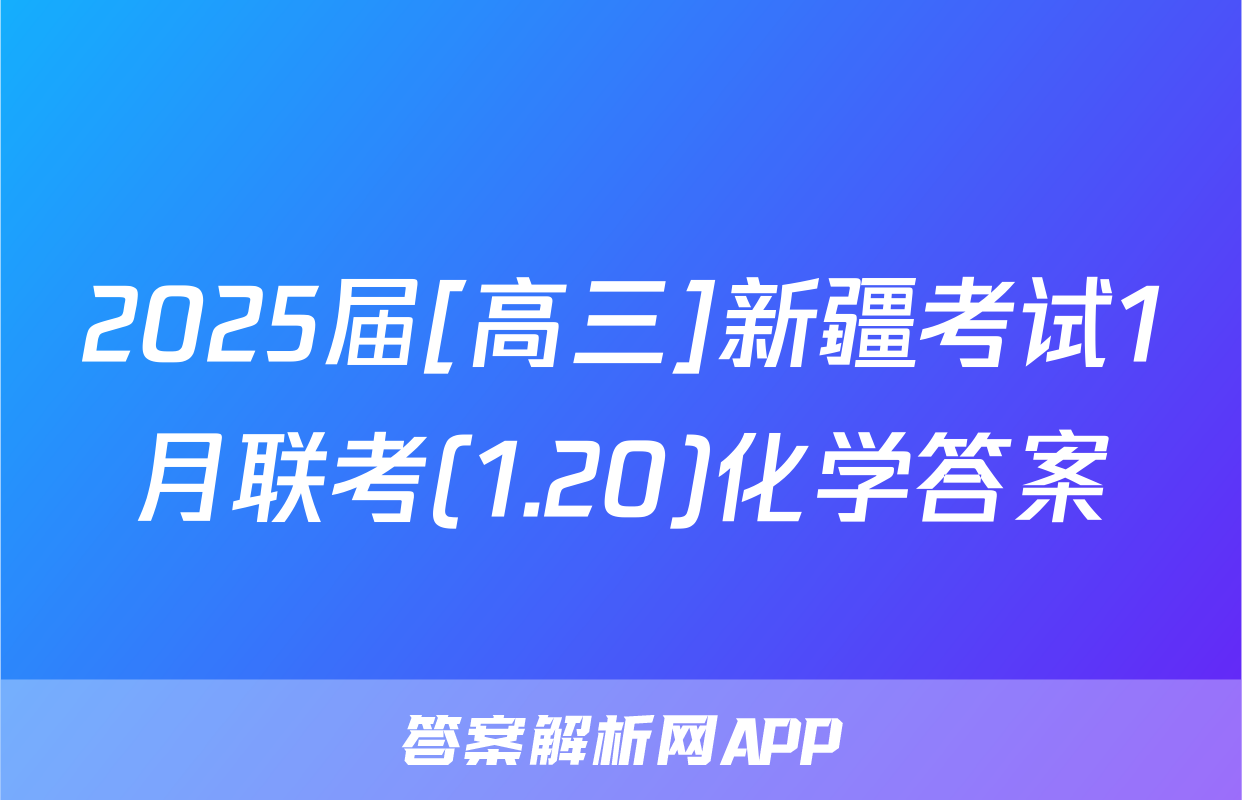 2025届[高三]新疆考试1月联考(1.20)化学答案