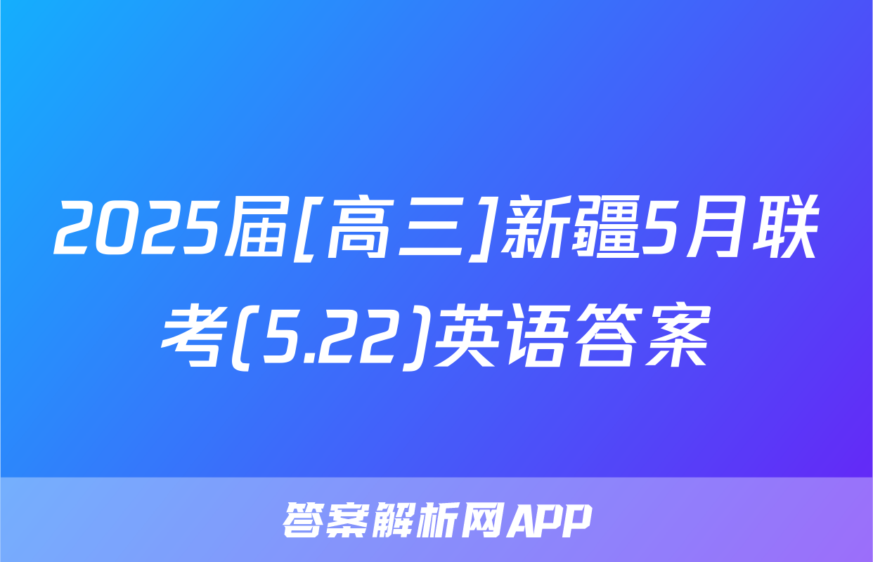 2025届[高三]新疆5月联考(5.22)英语答案