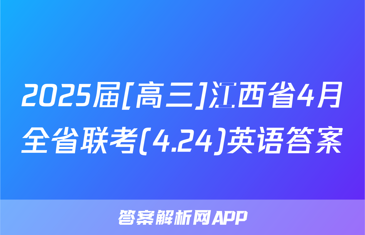 2025届[高三]江西省4月全省联考(4.24)英语答案