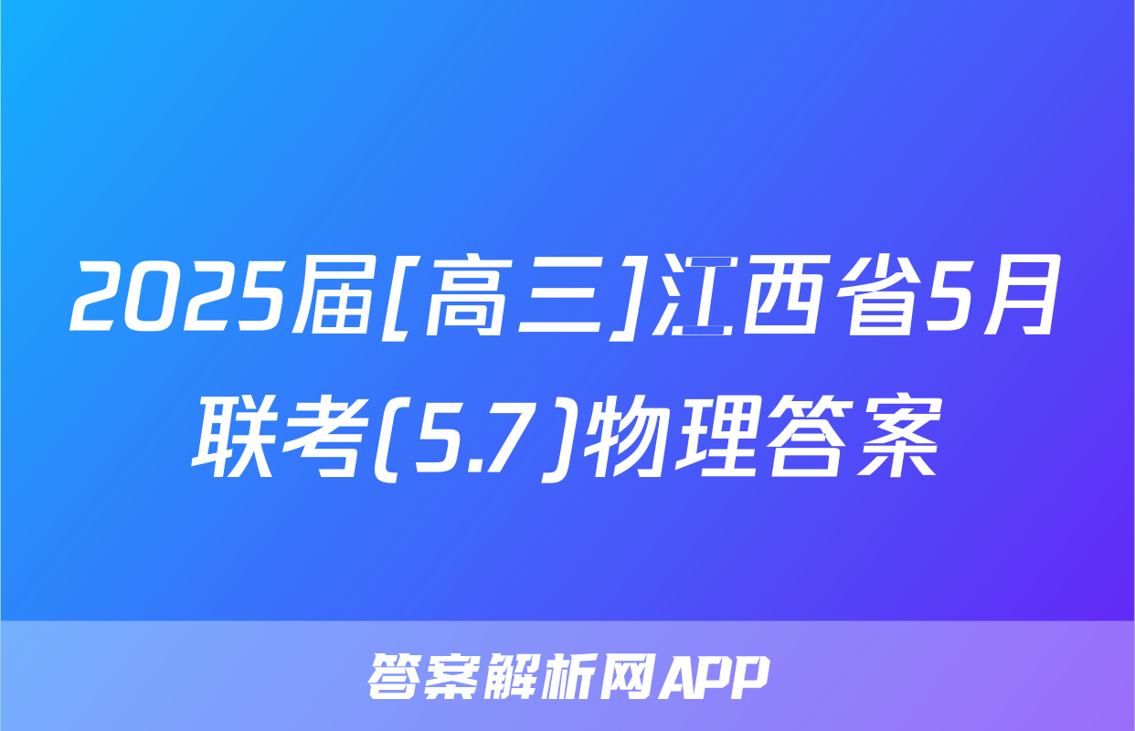 2025届[高三]江西省5月联考(5.7)物理答案