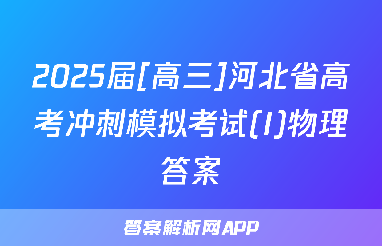2025届[高三]河北省高考冲刺模拟考试(I)物理答案