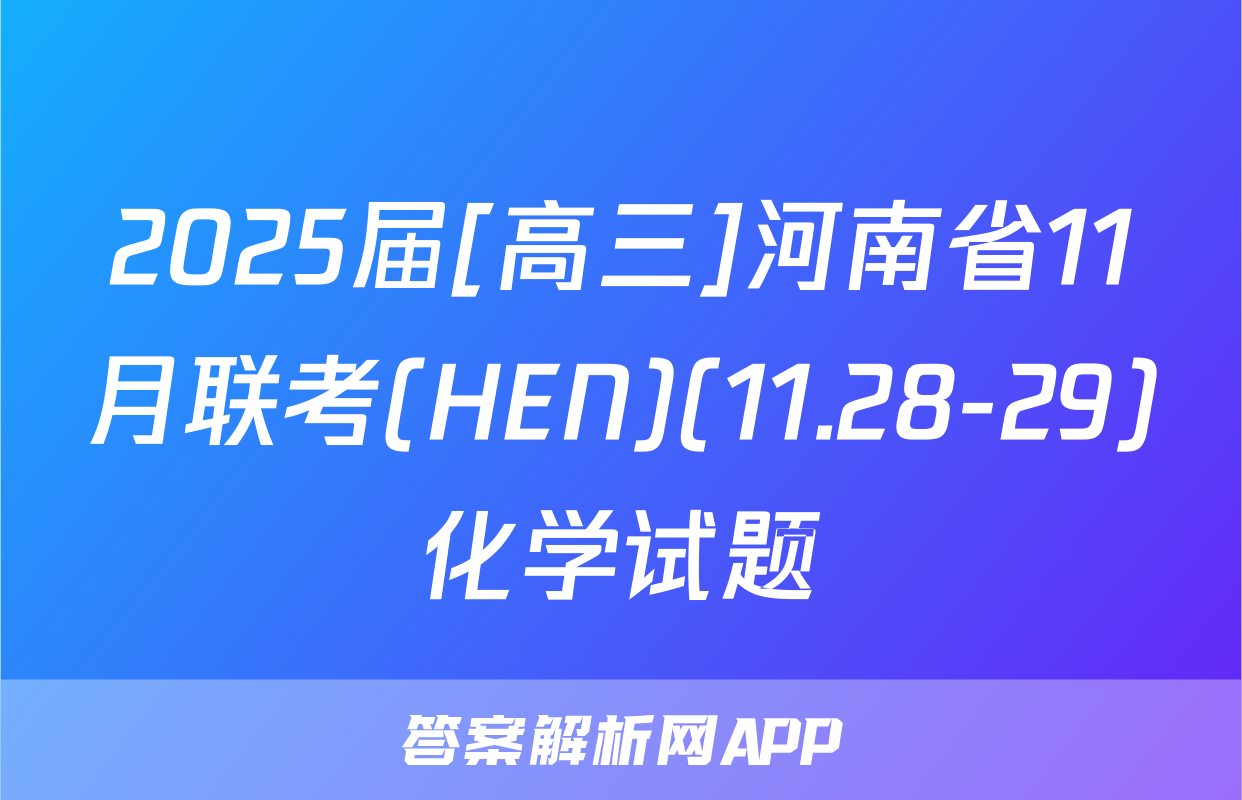 2025届[高三]河南省11月联考(HEN)(11.28-29)化学试题