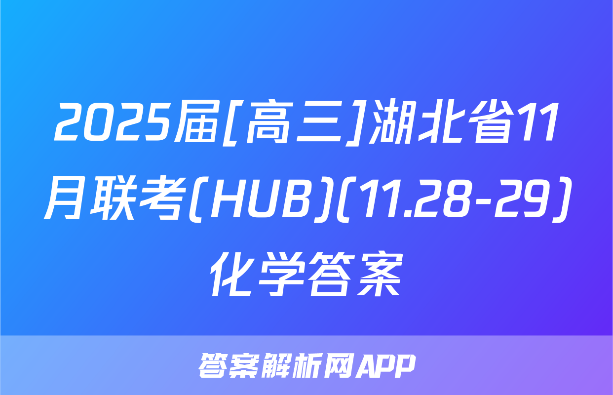 2025届[高三]湖北省11月联考(HUB)(11.28-29)化学答案