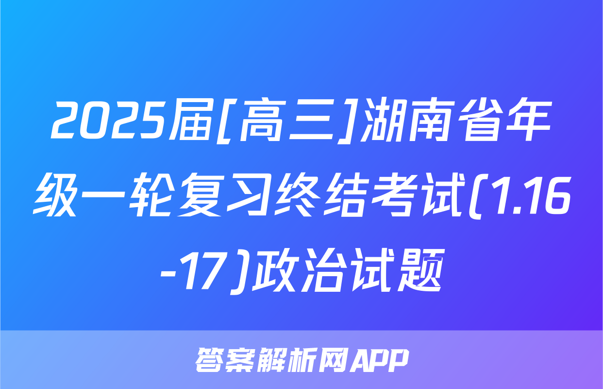 2025届[高三]湖南省年级一轮复习终结考试(1.16-17)政治试题