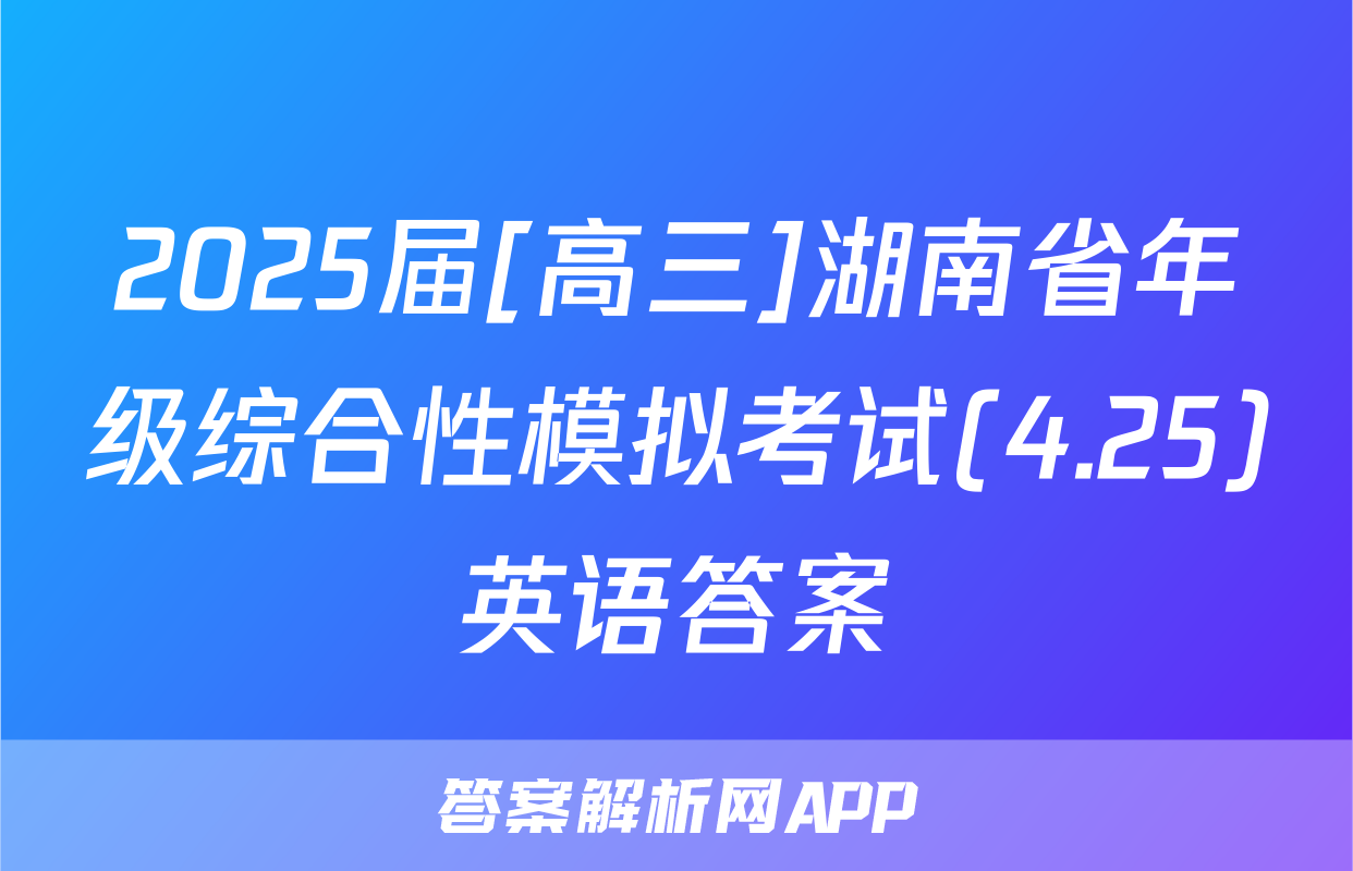 2025届[高三]湖南省年级综合性模拟考试(4.25)英语答案