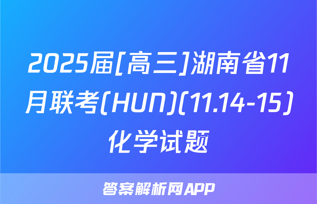 2025届[高三]湖南省11月联考(HUN)(11.14-15)化学试题