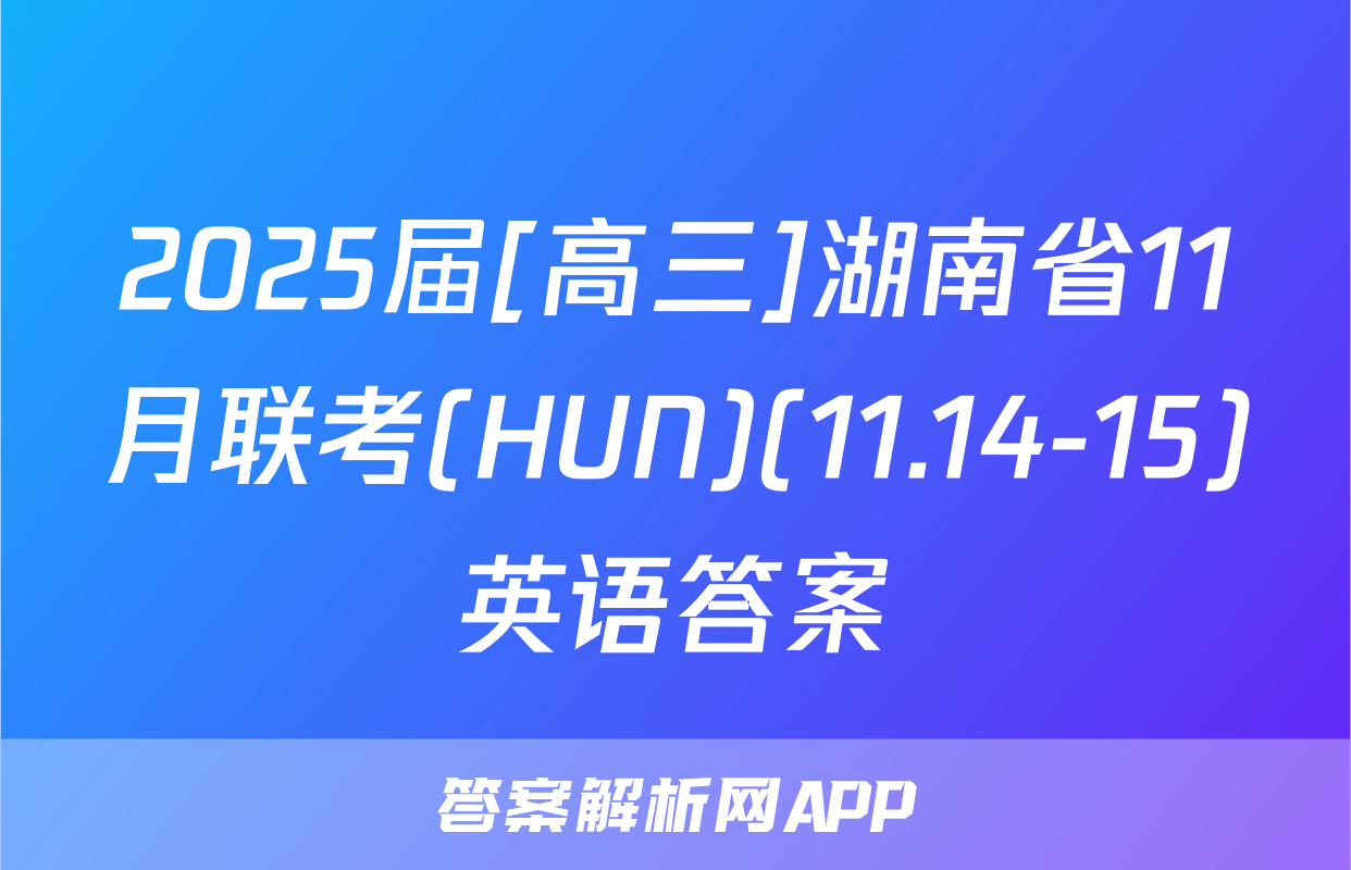2025届[高三]湖南省11月联考(HUN)(11.14-15)英语答案