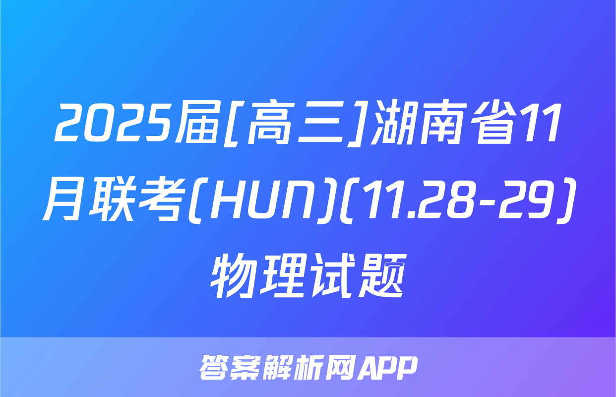 2025届[高三]湖南省11月联考(HUN)(11.28-29)物理试题