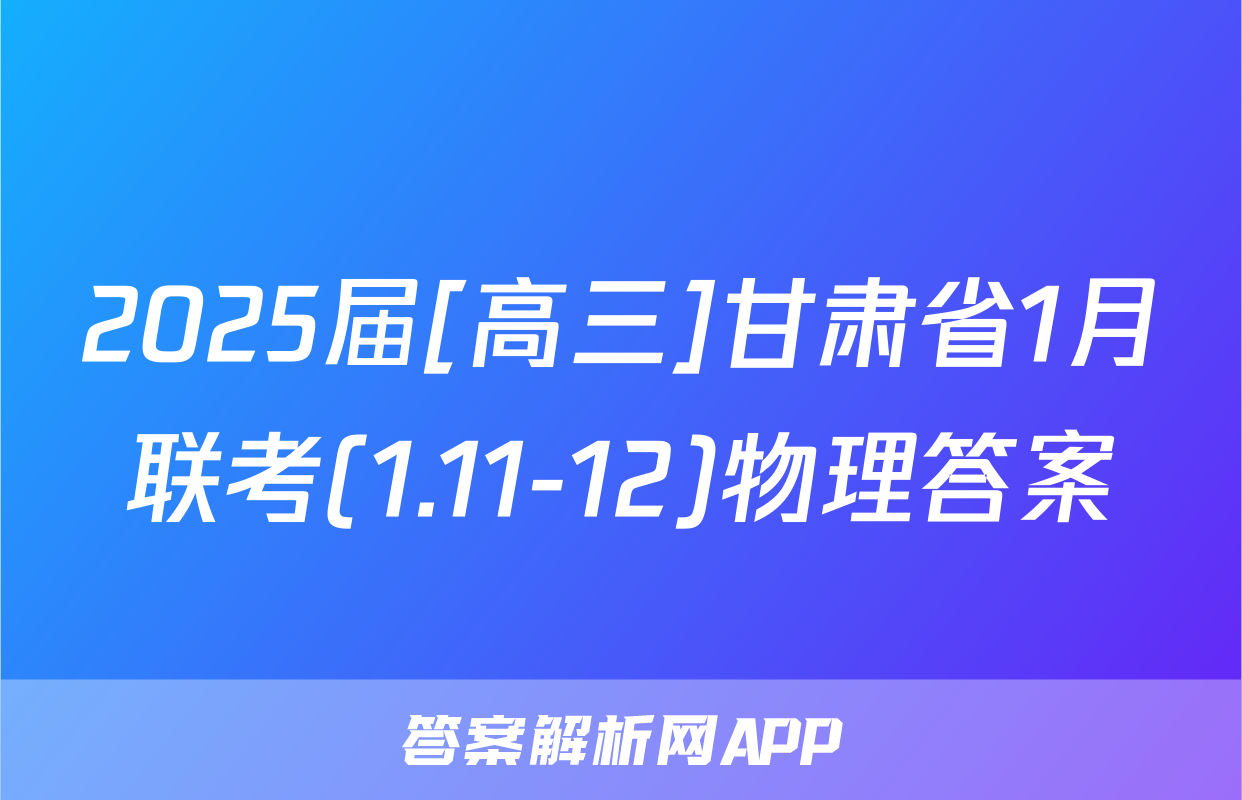 2025届[高三]甘肃省1月联考(1.11-12)物理答案