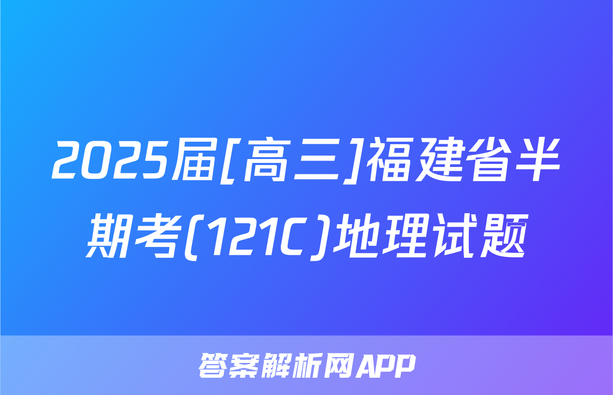 2025届[高三]福建省半期考(121C)地理试题
