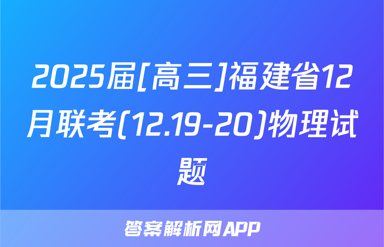2025届[高三]福建省12月联考(12.19-20)物理试题
