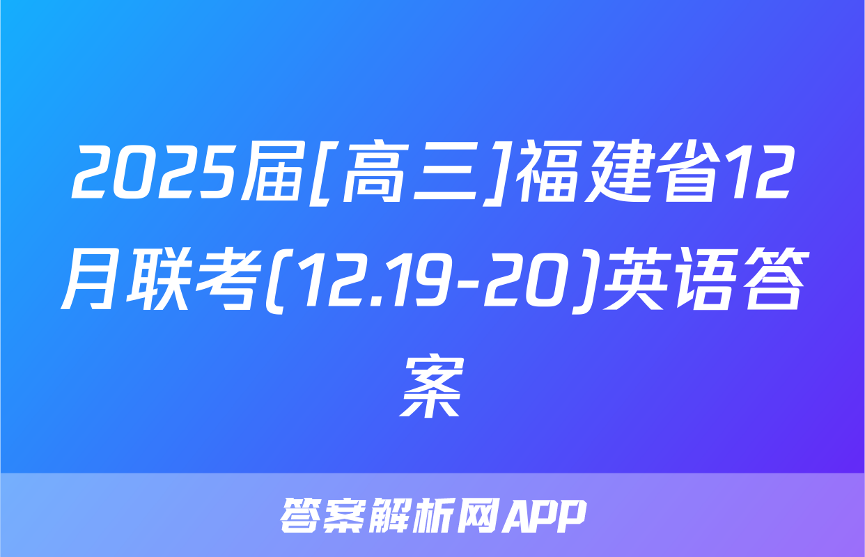 2025届[高三]福建省12月联考(12.19-20)英语答案
