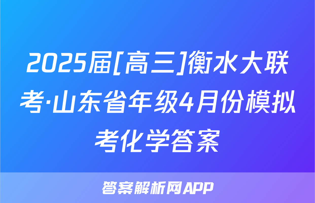 2025届[高三]衡水大联考·山东省年级4月份模拟考化学答案