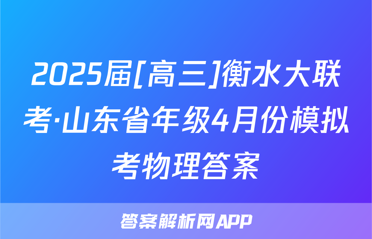 2025届[高三]衡水大联考·山东省年级4月份模拟考物理答案