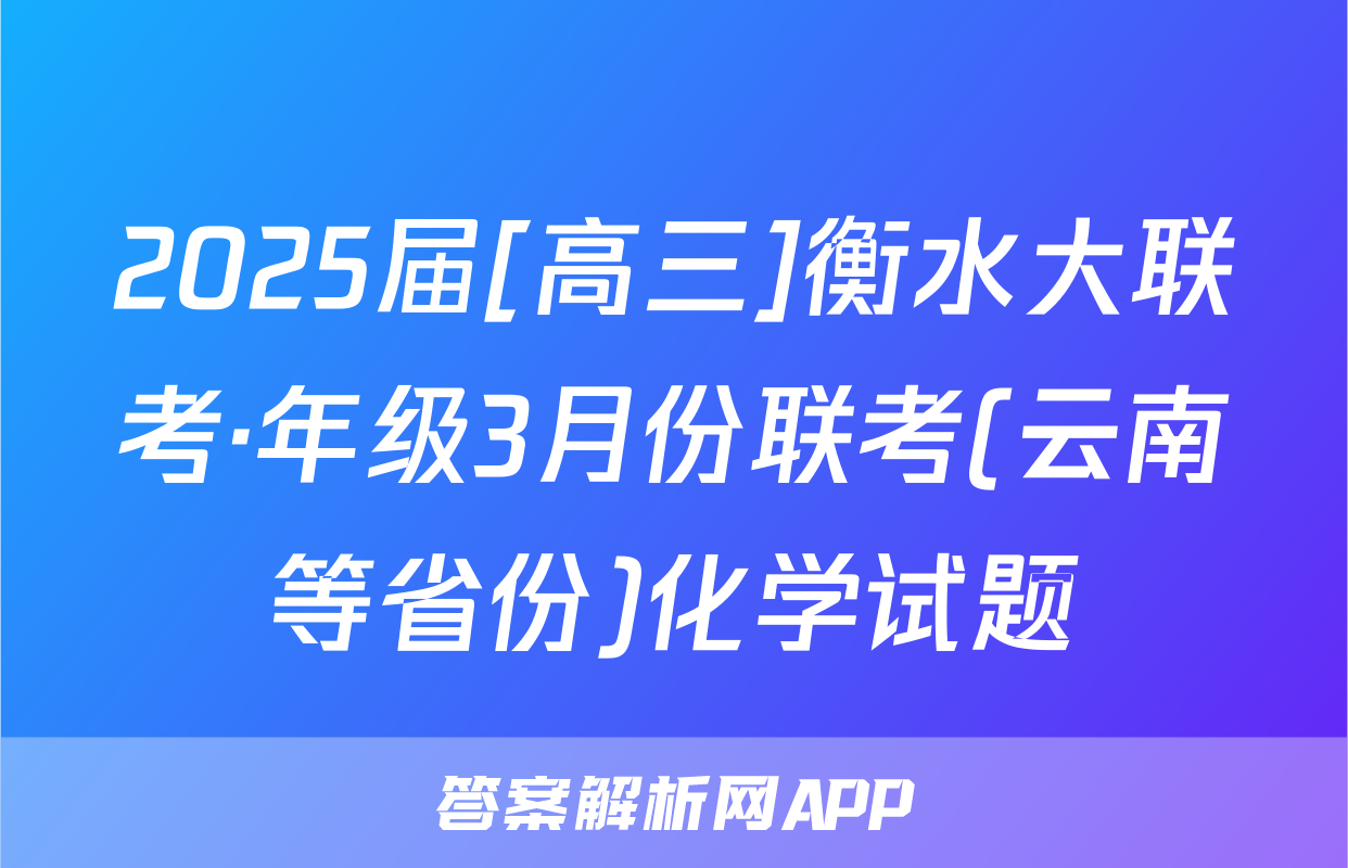 2025届[高三]衡水大联考·年级3月份联考(云南等省份)化学试题