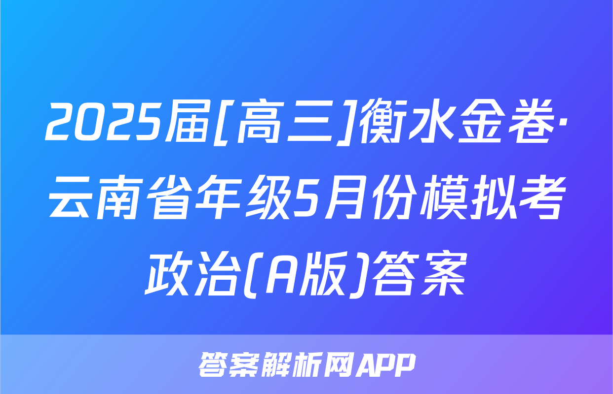 2025届[高三]衡水金卷·云南省年级5月份模拟考政治(A版)答案