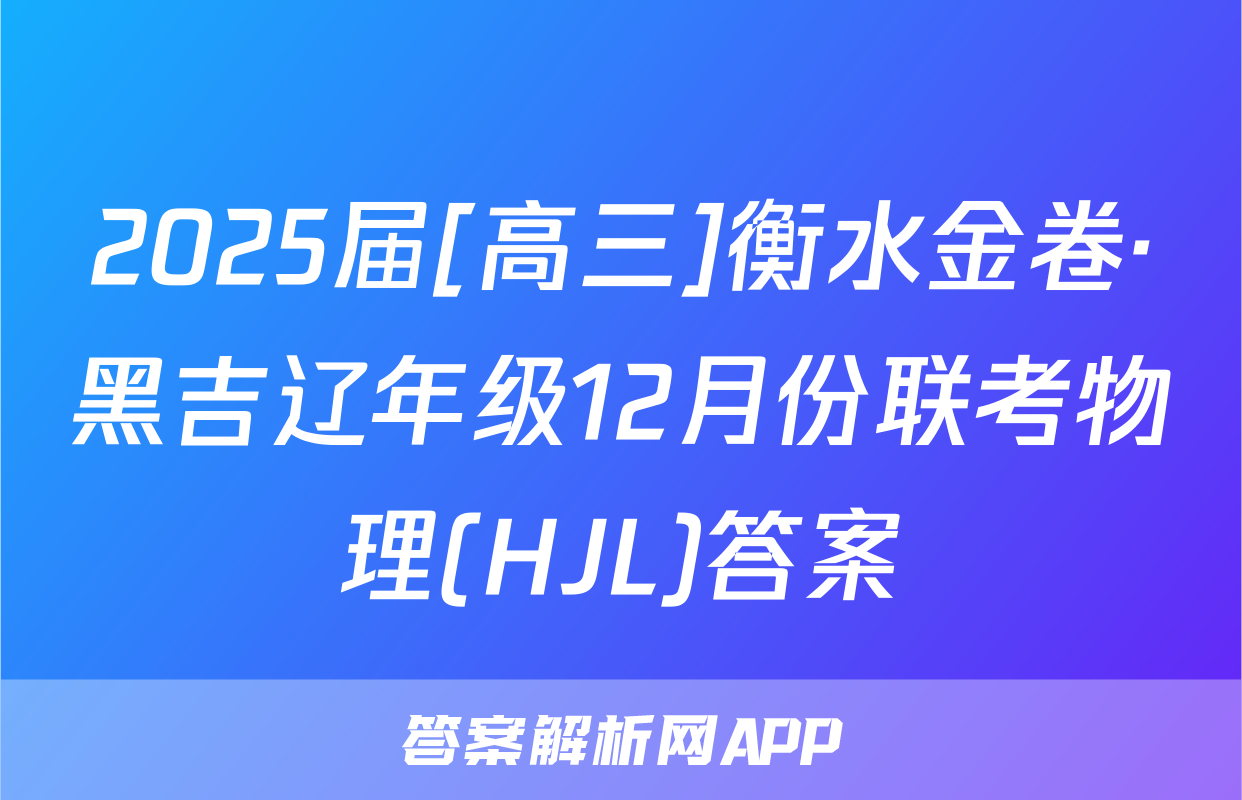 2025届[高三]衡水金卷·黑吉辽年级12月份联考物理(HJL)答案