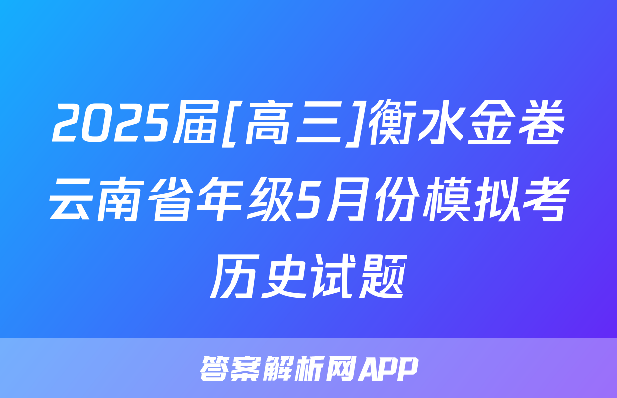 2025届[高三]衡水金卷云南省年级5月份模拟考历史试题