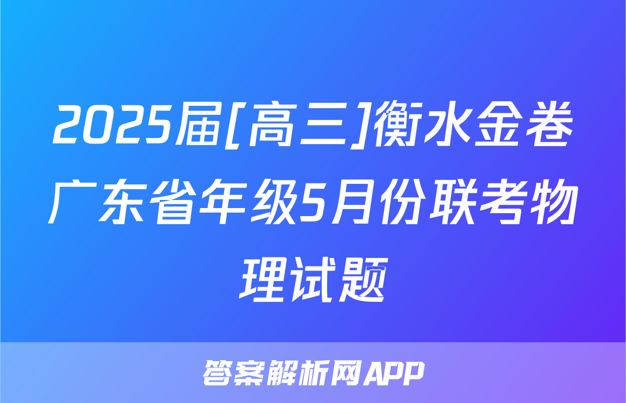 2025届[高三]衡水金卷广东省年级5月份联考物理试题