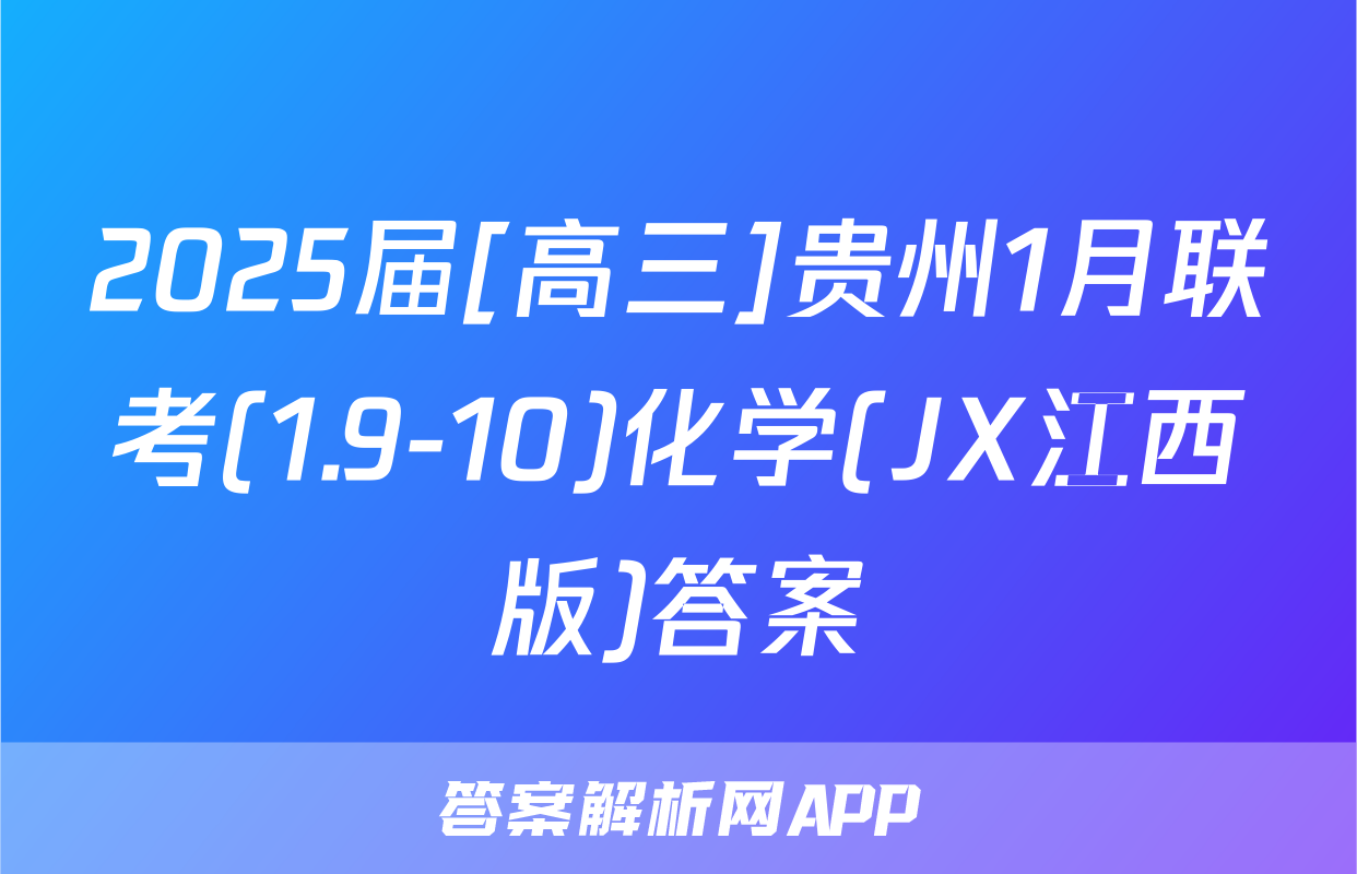 2025届[高三]贵州1月联考(1.9-10)化学(JX江西版)答案