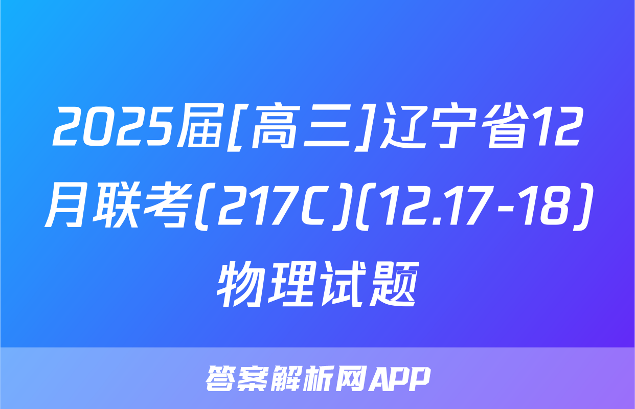 2025届[高三]辽宁省12月联考(217C)(12.17-18)物理试题