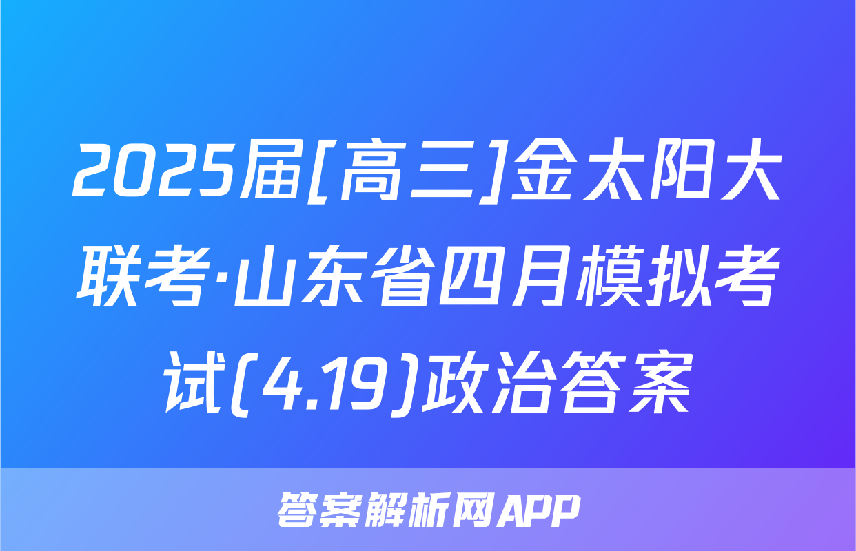 2025届[高三]金太阳大联考·山东省四月模拟考试(4.19)政治答案