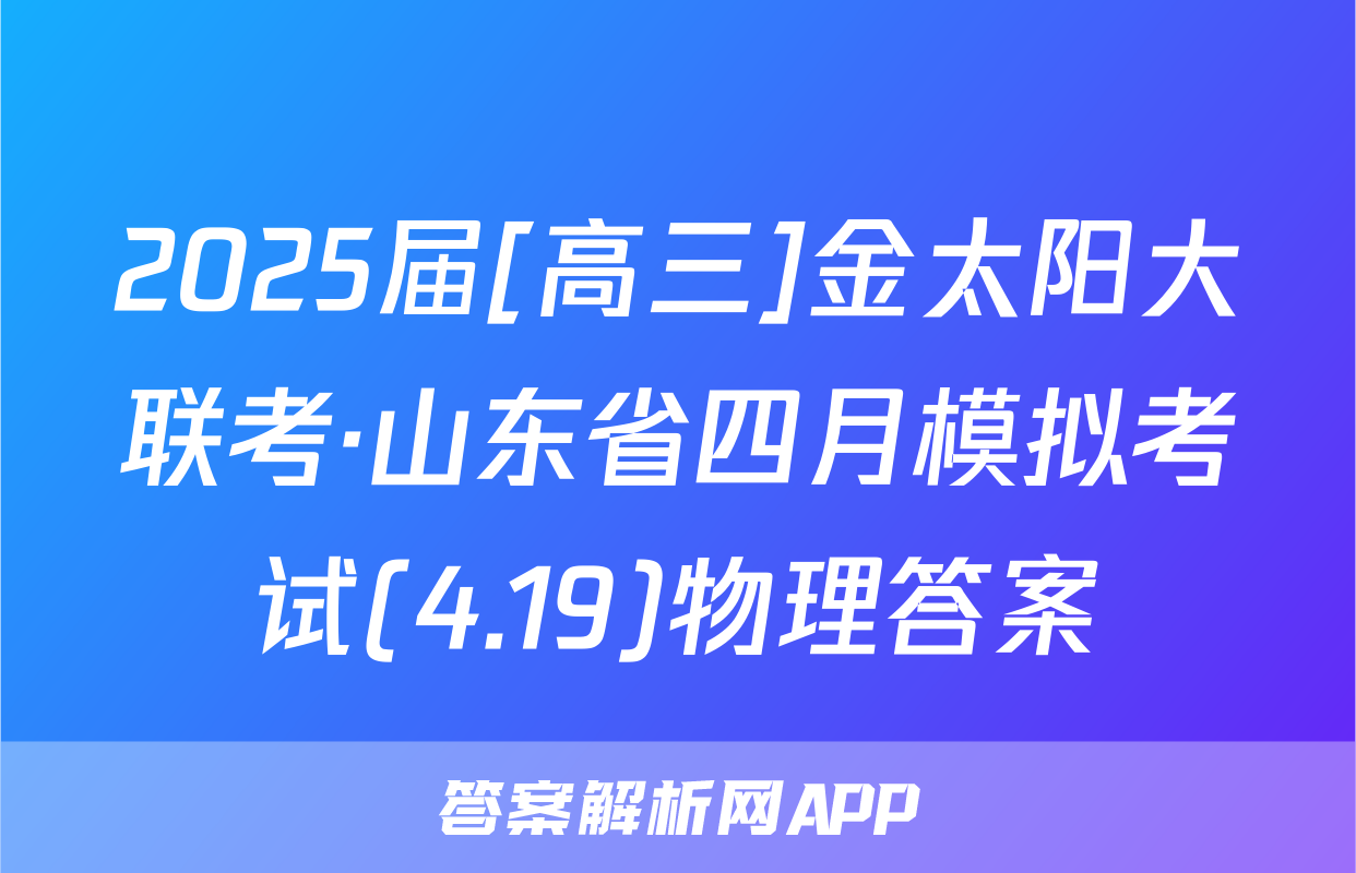 2025届[高三]金太阳大联考·山东省四月模拟考试(4.19)物理答案